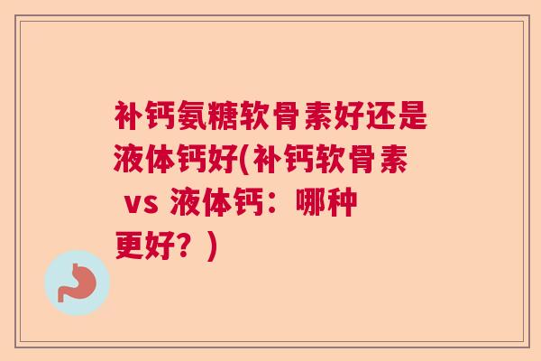 补钙氨糖软骨素好还是液体钙好(补钙软骨素 vs 液体钙：哪种更好？)