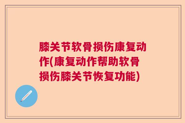 膝关节软骨损伤康复动作(康复动作帮助软骨损伤膝关节恢复功能)
