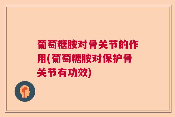 葡萄糖胺对骨关节的作用(葡萄糖胺对保护骨关节有功效)