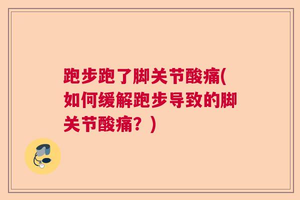 跑步跑了脚关节酸痛(如何缓解跑步导致的脚关节酸痛？)