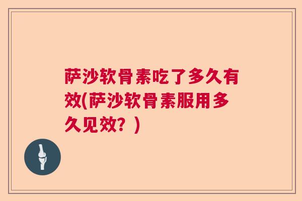 萨沙软骨素吃了多久有效(萨沙软骨素服用多久见效？)