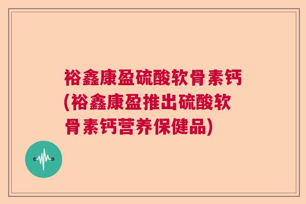 裕鑫康盈硫酸软骨素钙(裕鑫康盈推出硫酸软骨素钙营养保健品)