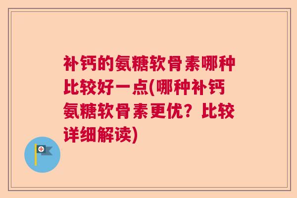 补钙的氨糖软骨素哪种比较好一点(哪种补钙氨糖软骨素更优?比较详细解读)