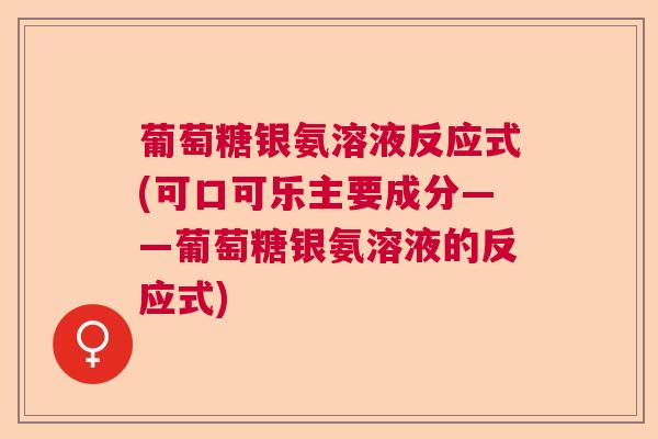 葡萄糖银氨溶液反应式(可口可乐主要成分——葡萄糖银氨溶液的反应式)