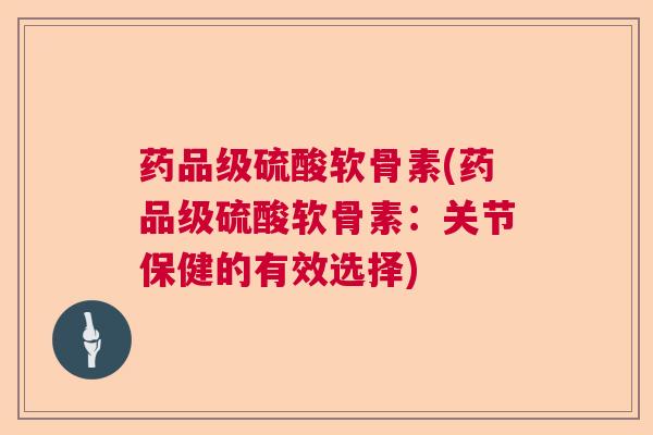 药品级硫酸软骨素(药品级硫酸软骨素：关节保健的有效选择)