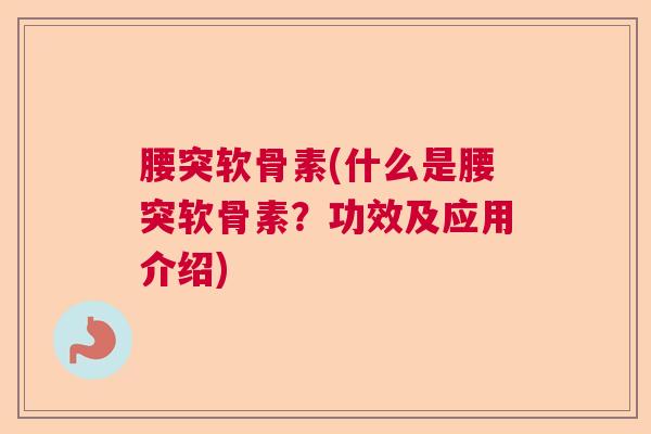 腰突软骨素(什么是腰突软骨素？功效及应用介绍)