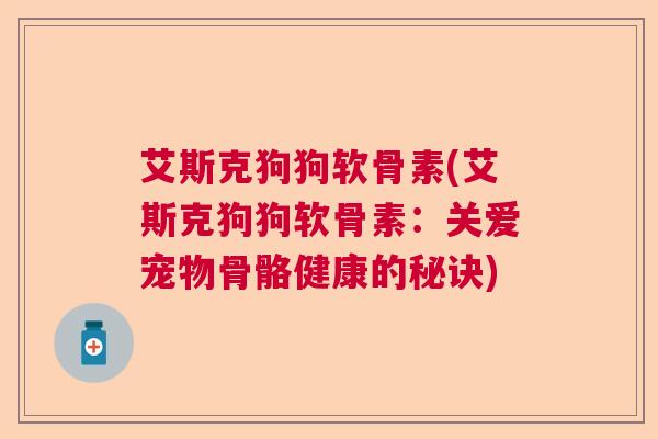 艾斯克狗狗软骨素(艾斯克狗狗软骨素：关爱宠物骨骼健康的秘诀)