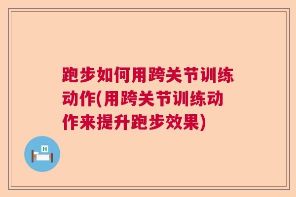 跑步如何用跨关节训练动作(用跨关节训练动作来提升跑步效果)