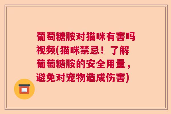 葡萄糖胺对猫咪有害吗视频(猫咪禁忌！了解葡萄糖胺的安全用量，避免对宠物造成伤害)