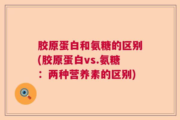 胶原蛋白和氨糖的区别(胶原蛋白vs.氨糖：两种营养素的区别)