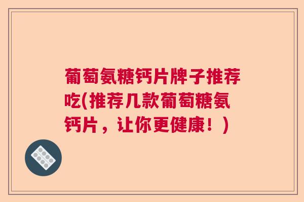 葡萄氨糖钙片牌子推荐吃(推荐几款葡萄糖氨钙片,让你更健康!)