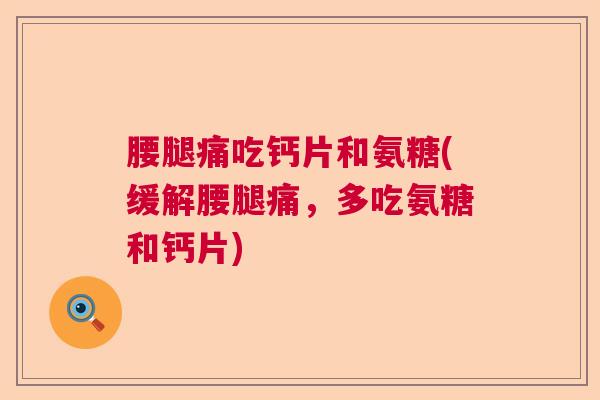 腰腿痛吃钙片和氨糖(缓解腰腿痛,多吃氨糖和钙片)