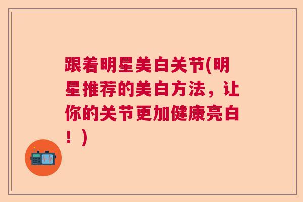 跟着明星美白关节(明星推荐的美白方法,让你的关节更加健康亮白!) 跟着明星美白关节(明星推荐的美白方法,让你的关节更加健康亮白!)