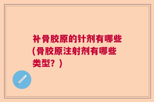 补骨胶原的针剂有哪些(骨胶原注射剂有哪些类型?)