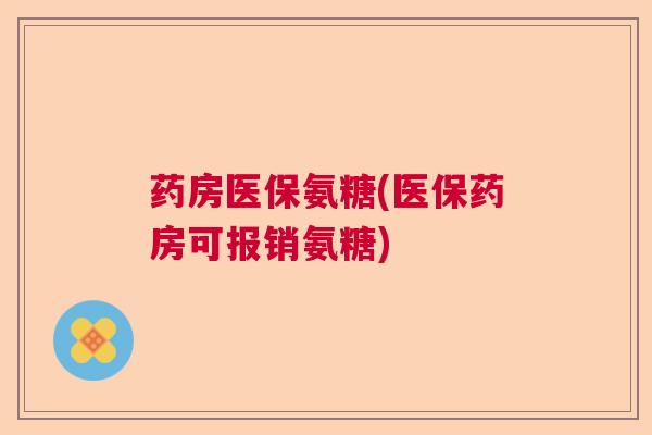药房医保氨糖(医保药房可报销氨糖) 药房医保氨糖(医保药房可报销氨糖)