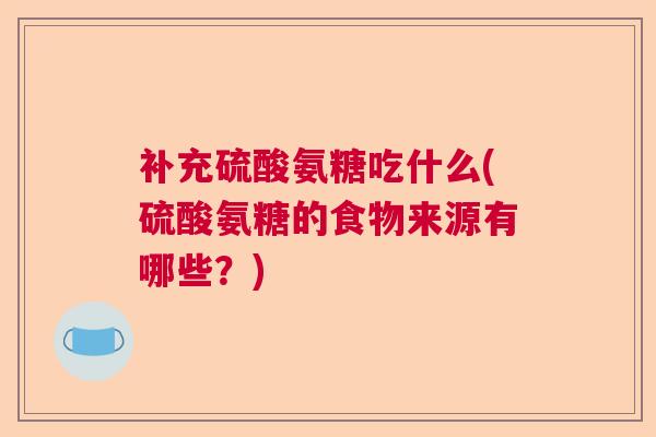 补充硫酸氨糖吃什么(硫酸氨糖的食物来源有哪些？)