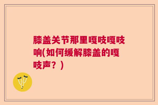 膝盖关节那里嘎吱嘎吱响(如何缓解膝盖的嘎吱声?)