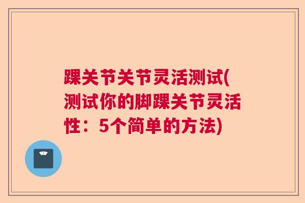 踝关节关节灵活测试(测试你的脚踝关节灵活性:5个简单的方法)