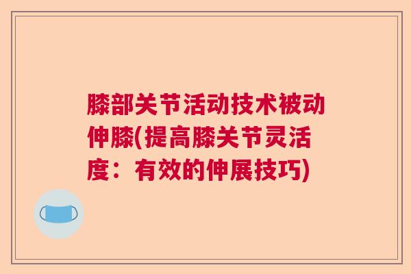 膝部关节活动技术被动伸膝(提高膝关节灵活度:有效的伸展技巧) 膝部关节活动技术被动伸膝(提高膝关节灵活度:有效的伸展技巧)