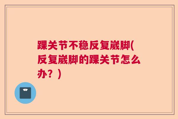 踝关节不稳反复崴脚(反复崴脚的踝关节怎么办？)