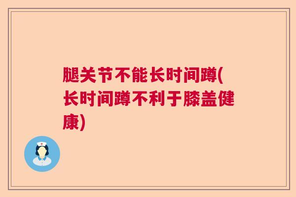 腿关节不能长时间蹲(长时间蹲不利于膝盖健康)
