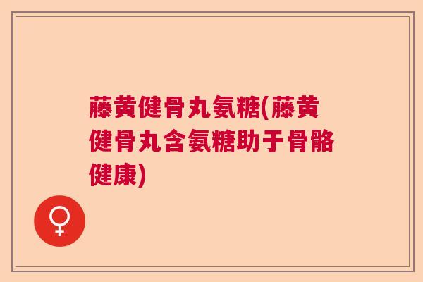 藤黄健骨丸氨糖(藤黄健骨丸含氨糖助于骨骼健康)