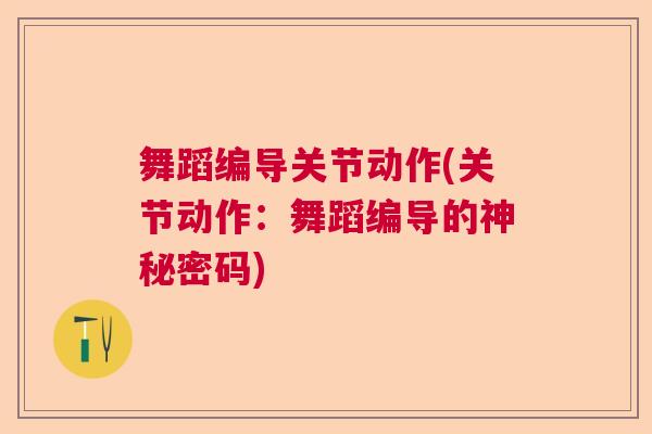 舞蹈编导关节动作(关节动作:舞蹈编导的神秘密码) 舞蹈编导关节动作(关节动作:舞蹈编导的神秘密码)