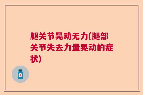 腿关节晃动无力(腿部关节失去力量晃动的症状) 腿关节晃动无力(腿部关节失去力量晃动的症状)