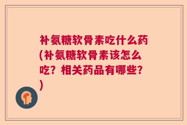 补氨糖软骨素吃什么药(补氨糖软骨素该怎么吃?相关药品有哪些?)