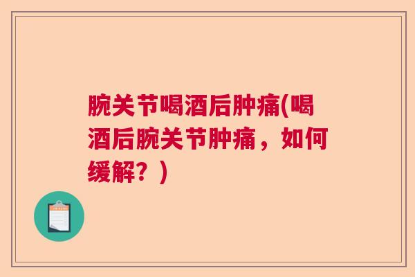 腕关节喝酒后肿痛(喝酒后腕关节肿痛,如何缓解?)