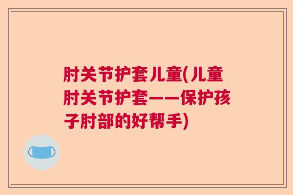 肘关节护套儿童(儿童肘关节护套——保护孩子肘部的好帮手)