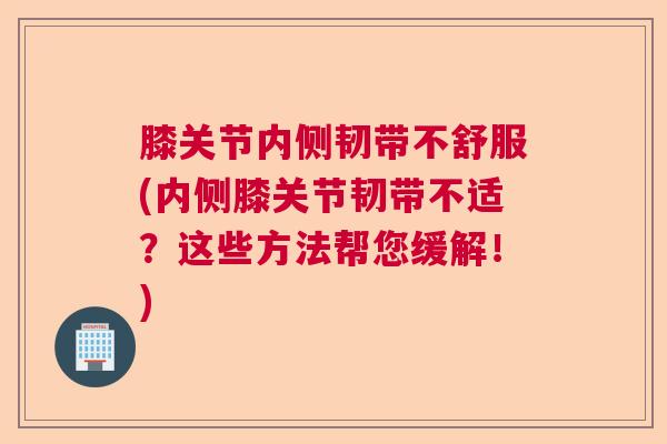膝关节内侧韧带不舒服(内侧膝关节韧带不适?这些方法帮您缓解!)
