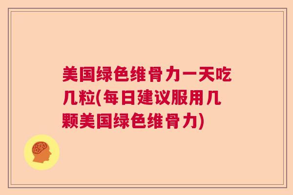 美国绿色维骨力一天吃几粒(每日建议服用几颗美国绿色维骨力)