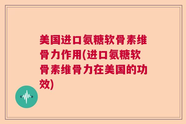 美国进口氨糖软骨素维骨力作用(进口氨糖软骨素维骨力在美国的功效) 美国进口氨糖软骨素维骨力作用(进口氨糖软骨素维骨力在美国的功效)