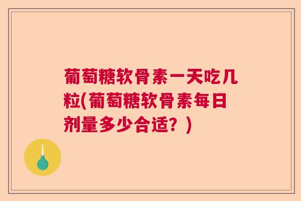 葡萄糖软骨素一天吃几粒(葡萄糖软骨素每日剂量多少合适?)