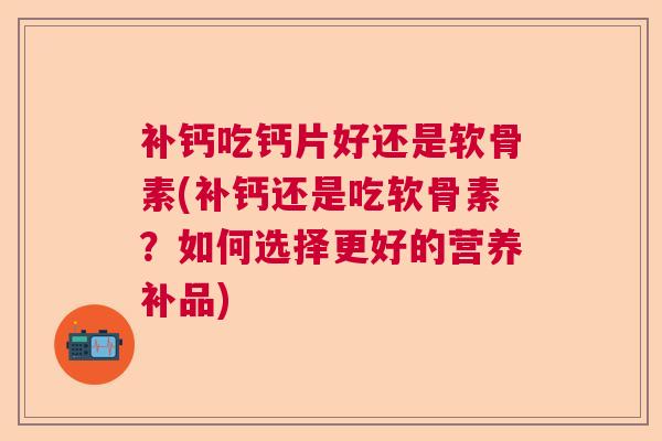 补钙吃钙片好还是软骨素(补钙还是吃软骨素?如何选择更好的营养补品)
