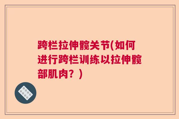 跨栏拉伸髋关节(如何进行跨栏训练以拉伸髋部肌肉?)