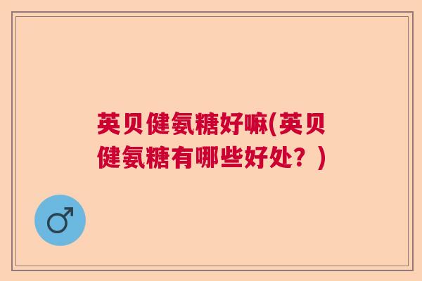 英贝健氨糖好嘛(英贝健氨糖有哪些好处？)