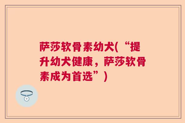 萨莎软骨素幼犬(“提升幼犬健康，萨莎软骨素成为首选”)