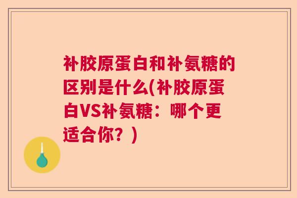 补胶原蛋白和补氨糖的区别是什么(补胶原蛋白VS补氨糖：哪个更适合你？)