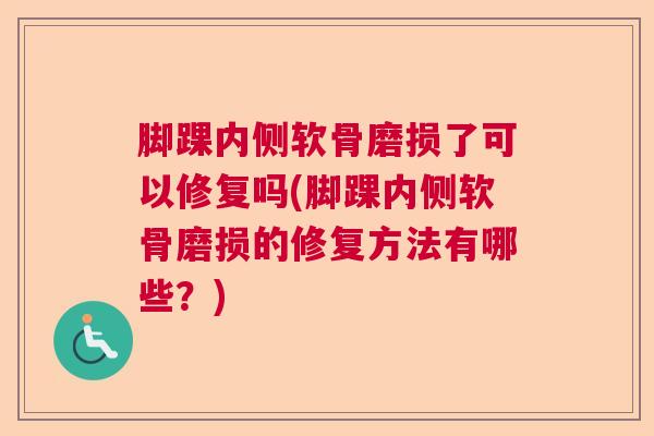 脚踝内侧软骨磨损了可以修复吗(脚踝内侧软骨磨损的修复方法有哪些?)