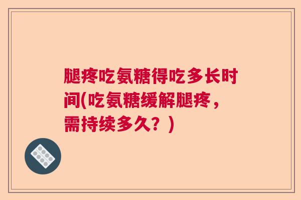 腿疼吃氨糖得吃多长时间(吃氨糖缓解腿疼,需持续多久?)