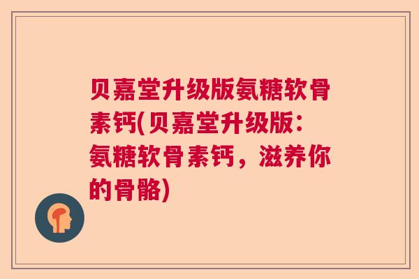 贝嘉堂升级版氨糖软骨素钙(贝嘉堂升级版:氨糖软骨素钙,滋养你的骨骼)