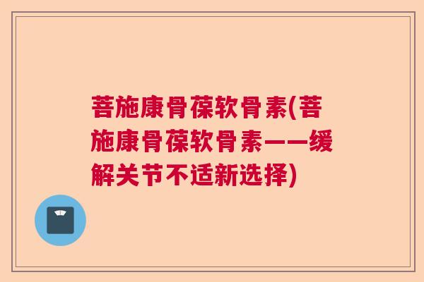 菩施康骨葆软骨素(菩施康骨葆软骨素——缓解关节不适新选择)