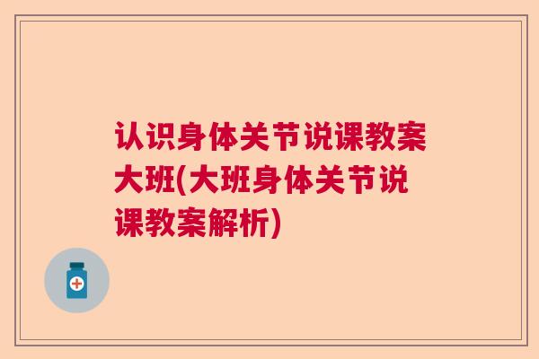 认识身体关节说课教案大班(大班身体关节说课教案解析)