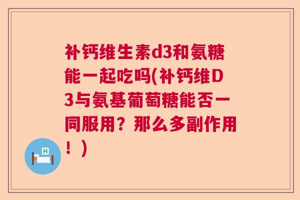 补钙维生素d3和氨糖能一起吃吗(补钙维D3与氨基葡萄糖能否一同服用?那么多副作用!)