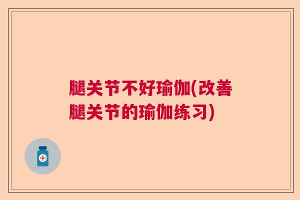 腿关节不好瑜伽(改善腿关节的瑜伽练习)