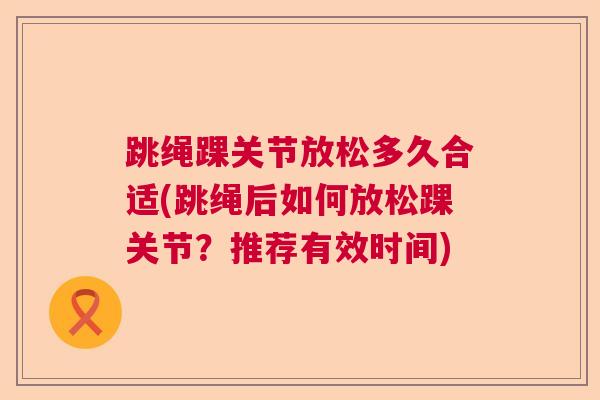 跳绳踝关节放松多久合适(跳绳后如何放松踝关节?推荐有效时间)