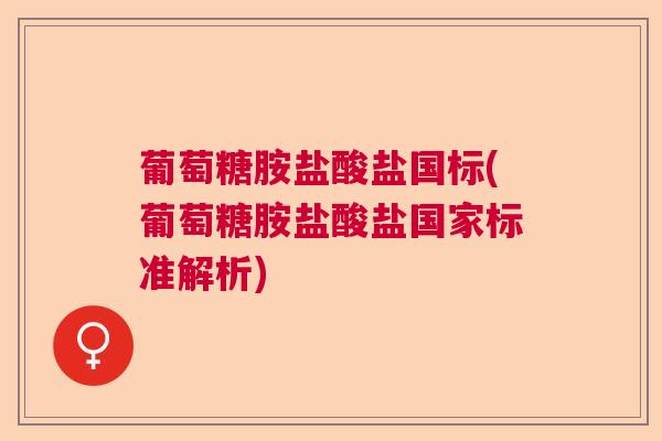 葡萄糖胺盐酸盐国标(葡萄糖胺盐酸盐国家标准解析)