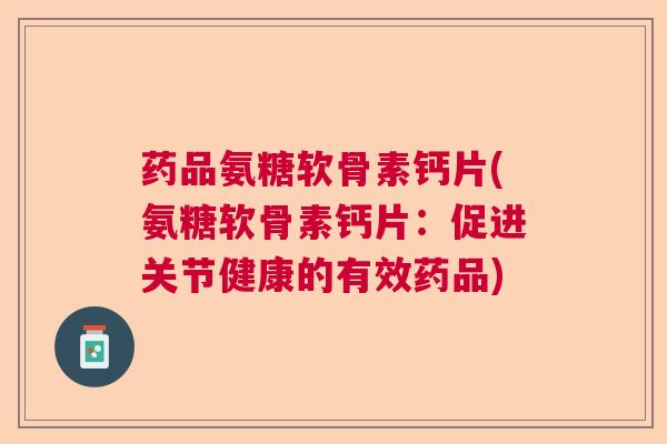 药品氨糖软骨素钙片(氨糖软骨素钙片：促进关节健康的有效药品)